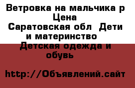 Ветровка на мальчика р.134-140 › Цена ­ 1 500 - Саратовская обл. Дети и материнство » Детская одежда и обувь   